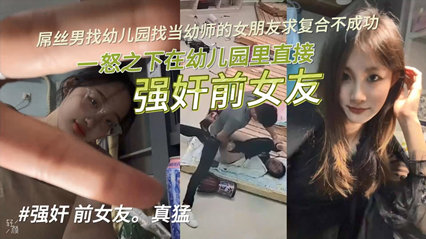 【独家泄密】屌丝男找幼儿园当幼师的女朋友求复合不成功，一怒之下在幼儿园里直接强奸前女友！